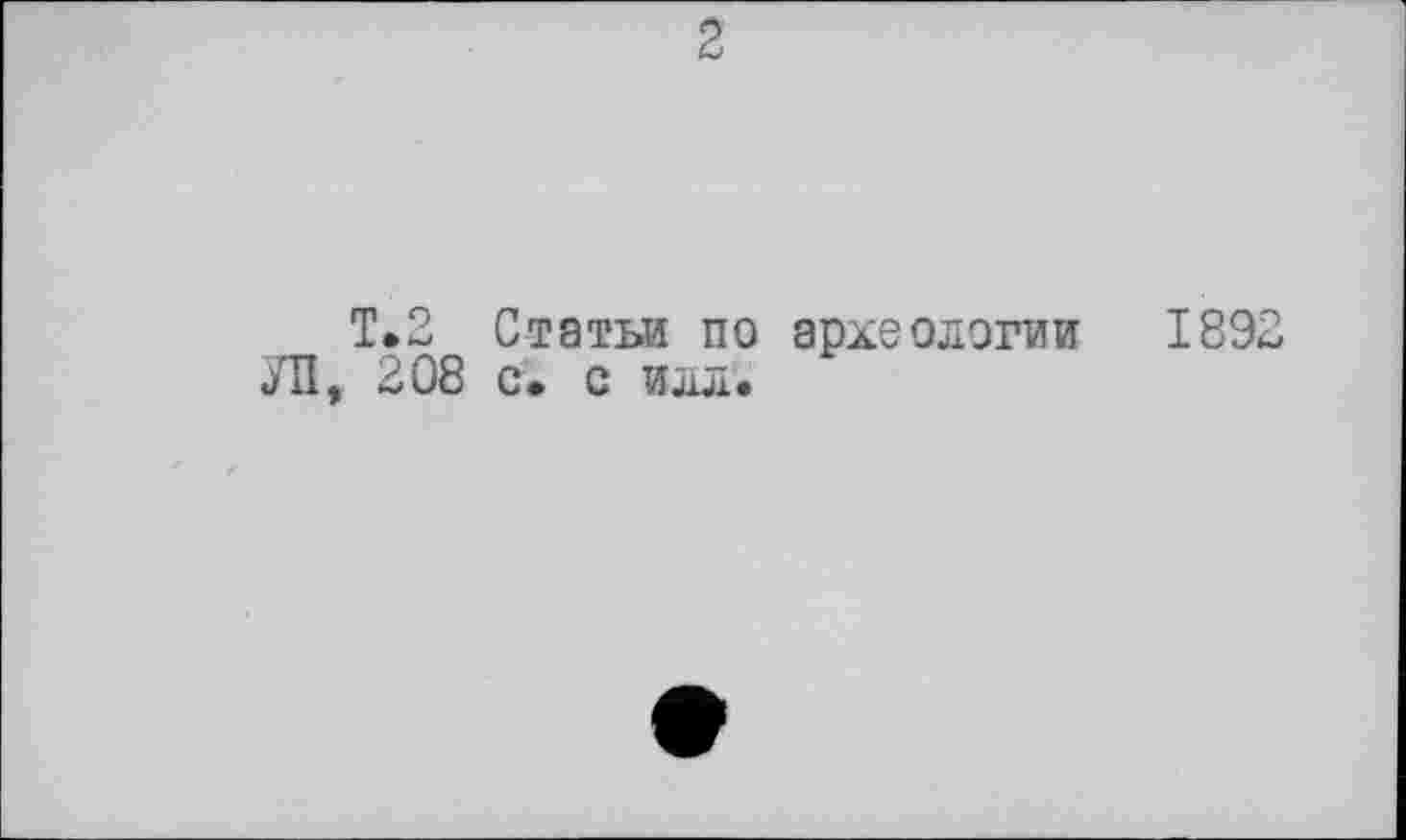 ﻿2
T.2 Статьи по археологии 1892 ЛІ, 208 с. с илл.